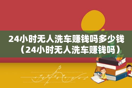 24小时无人洗车赚钱吗多少钱（24小时无人洗车赚钱吗）