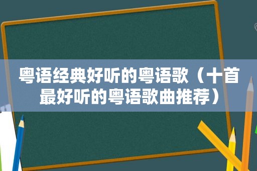 粤语经典好听的粤语歌（十首最好听的粤语歌曲推荐）