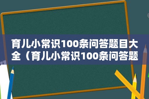 育儿小常识100条问答题目大全（育儿小常识100条问答题目）