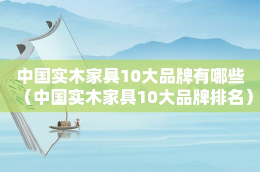 中国实木家具10大品牌有哪些（中国实木家具10大品牌排名）