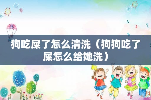 狗吃屎了怎么清洗（狗狗吃了屎怎么给她洗）