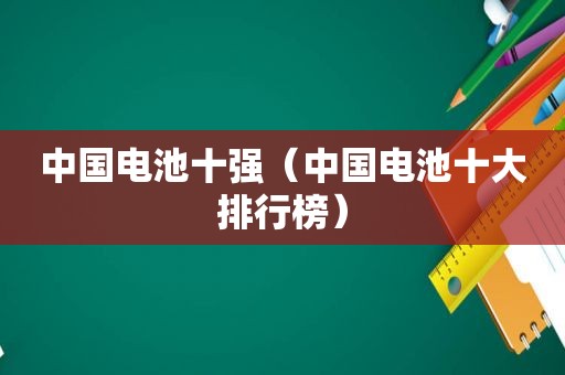 中国电池十强（中国电池十大排行榜）