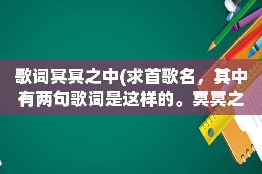 歌词冥冥之中(求首歌名，其中有两句歌词是这样的。冥冥之中早已注定。今生是我换你)