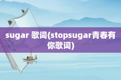 sugar 歌词(stopsugar青春有你歌词)