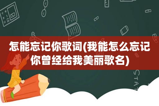 怎能忘记你歌词(我能怎么忘记你曾经给我美丽歌名)