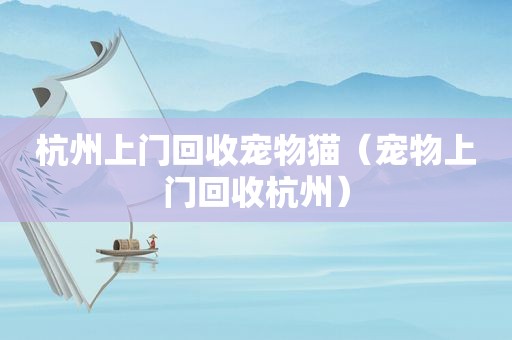 杭州上门回收宠物猫（宠物上门回收杭州）