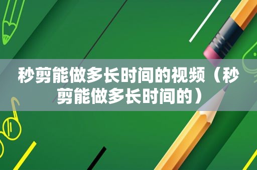 秒剪能做多长时间的视频（秒剪能做多长时间的）