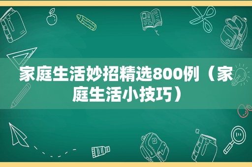 家庭生活妙招 *** 800例（家庭生活小技巧）