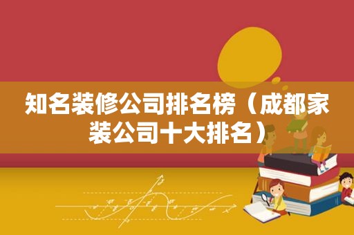 知名装修公司排名榜（成都家装公司十大排名）