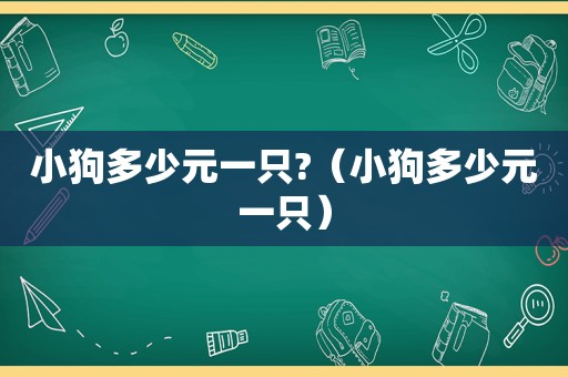 小狗多少元一只?（小狗多少元一只）