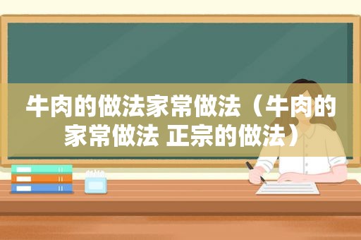 牛肉的做法家常做法（牛肉的家常做法 正宗的做法）