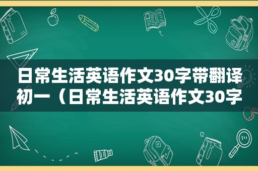 日常生活英语作文30字带翻译初一（日常生活英语作文30字带翻译）