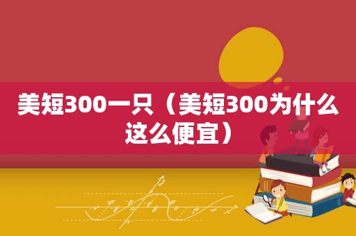 美短300一只（美短300为什么这么便宜）