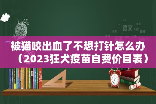 被猫咬出血了不想打针怎么办（2023狂犬疫苗自费价目表）