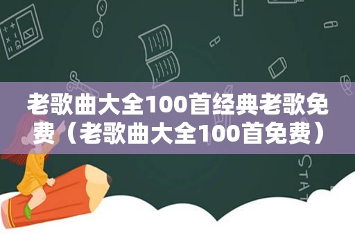 老歌曲大全100首经典老歌免费（老歌曲大全100首免费）