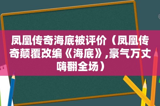 凤凰传奇海底被评价（凤凰传奇颠覆改编《海底》,豪气万丈嗨翻全场）