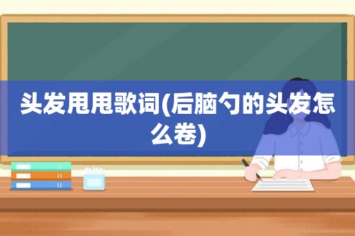 头发甩甩歌词(后脑勺的头发怎么卷)