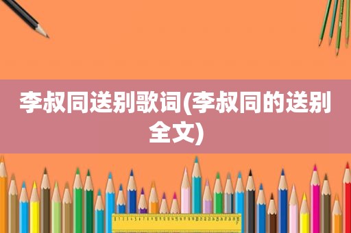 李叔同送别歌词(李叔同的送别全文)