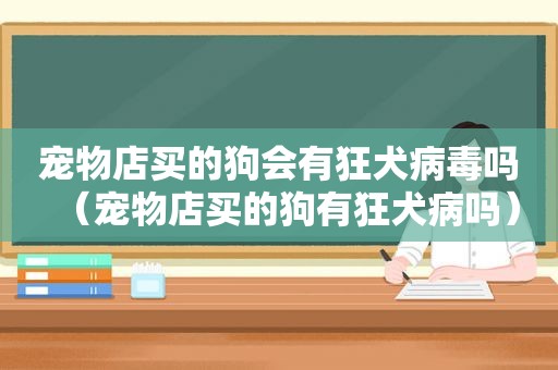 宠物店买的狗会有狂犬病毒吗（宠物店买的狗有狂犬病吗）