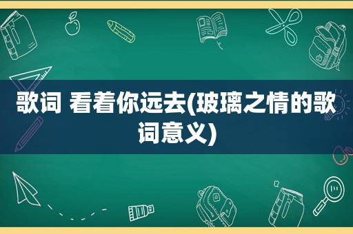 歌词 看着你远去(玻璃之情的歌词意义)