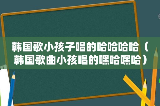 韩国歌小孩子唱的哈哈哈哈（韩国歌曲小孩唱的嘿哈嘿哈）