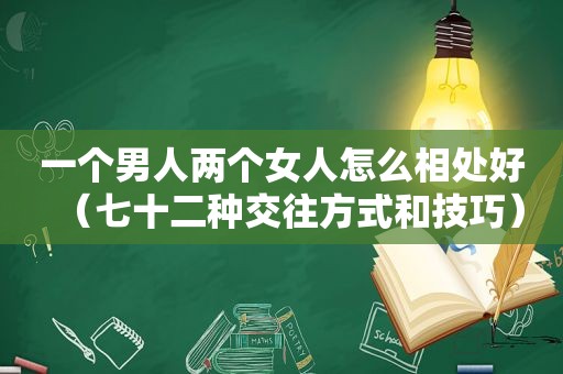 一个男人两个女人怎么相处好（七十二种交往方式和技巧）