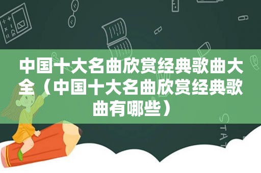 中国十大名曲欣赏经典歌曲大全（中国十大名曲欣赏经典歌曲有哪些）