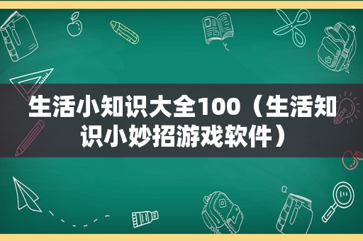 生活小知识大全100（生活知识小妙招游戏软件）