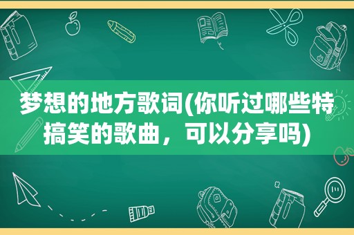 梦想的地方歌词(你听过哪些特搞笑的歌曲，可以分享吗)