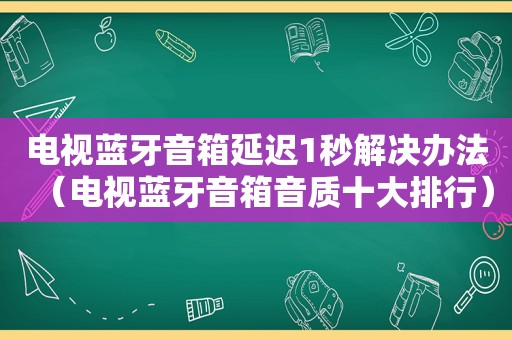 电视蓝牙音箱延迟1秒解决办法（电视蓝牙音箱音质十大排行）