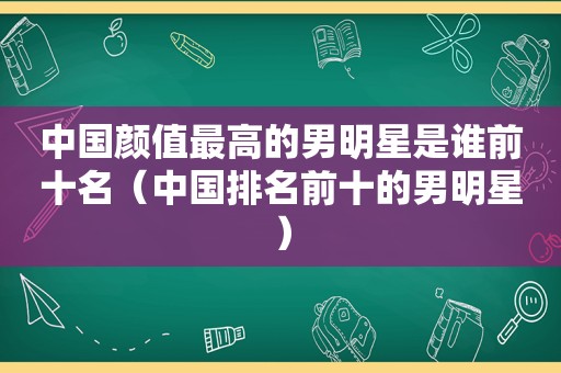 中国颜值最高的男明星是谁前十名（中国排名前十的男明星）