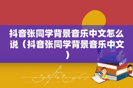 抖音张同学背景音乐中文怎么说（抖音张同学背景音乐中文）