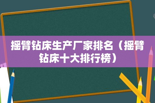 摇臂钻床生产厂家排名（摇臂钻床十大排行榜）