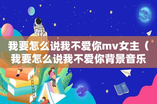 我要怎么说我不爱你mv女主（我要怎么说我不爱你背景音乐）