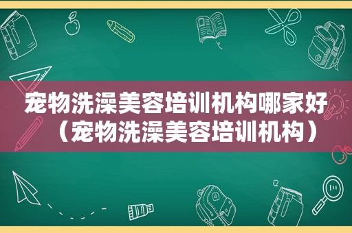 宠物洗澡美容培训机构哪家好（宠物洗澡美容培训机构）