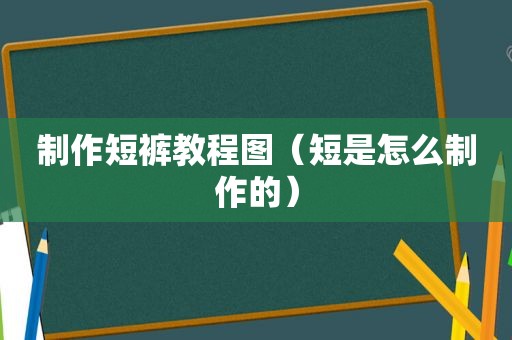 制作短裤教程图（短是怎么制作的）