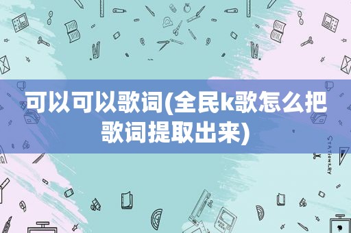 可以可以歌词(全民k歌怎么把歌词提取出来)