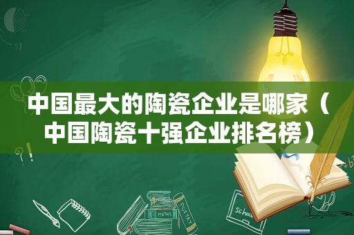 中国最大的陶瓷企业是哪家（中国陶瓷十强企业排名榜）