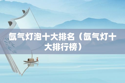 氙气灯泡十大排名（氙气灯十大排行榜）