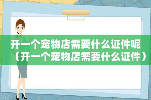 开一个宠物店需要什么证件呢（开一个宠物店需要什么证件）