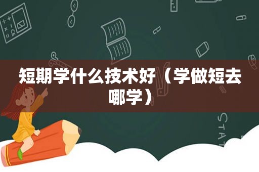 短期学什么技术好（学做短去哪学）