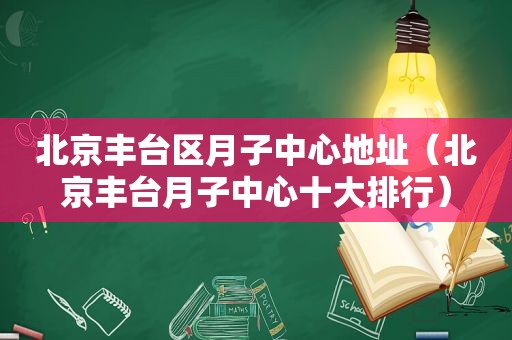 北京丰台区月子中心地址（北京丰台月子中心十大排行）