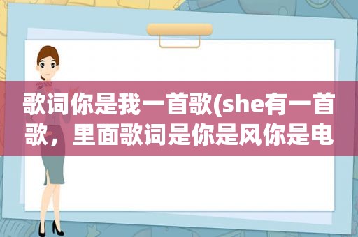 歌词你是我一首歌(she有一首歌，里面歌词是你是风你是电，你是唯一的神话，我只爱你……。这是什么歌名啊)