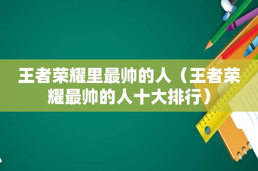 王者荣耀里最帅的人（王者荣耀最帅的人十大排行）