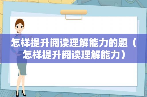 怎样提升阅读理解能力的题（怎样提升阅读理解能力）