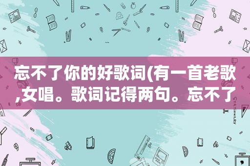 忘不了你的好歌词(有一首老歌,女唱。歌词记得两句。忘不了那一天你柔柔的望着我,忘不了那一天你偷偷拥抱我)