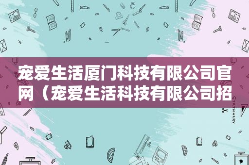 宠爱生活厦门科技有限公司官网（宠爱生活科技有限公司招聘）