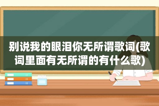 别说我的眼泪你无所谓歌词(歌词里面有无所谓的有什么歌)