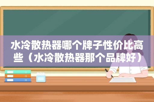 水冷散热器哪个牌子性价比高些（水冷散热器那个品牌好）