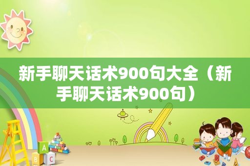 新手聊天话术900句大全（新手聊天话术900句）